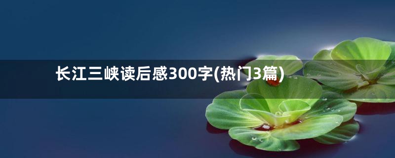 长江三峡读后感300字(热门3篇)