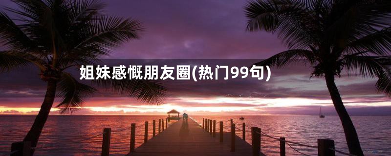 姐妹感慨朋友圈(热门99句)